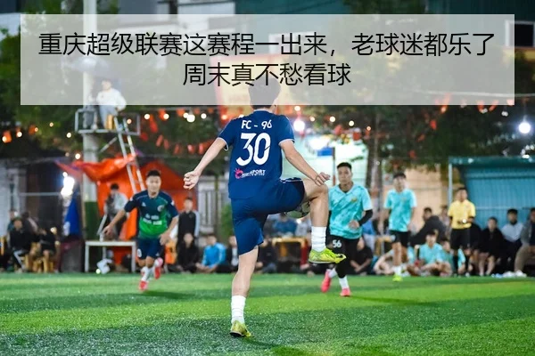 重庆超级联赛这赛程一出来，老球迷都乐了周末真不愁看球
