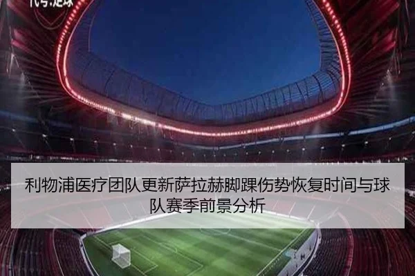 利物浦医疗团队更新萨拉赫脚踝伤势恢复时间与球队赛季前景分析