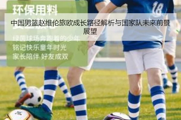 中国男篮赵维伦旅欧成长路径解析与国家队未来前景展望 - leyu