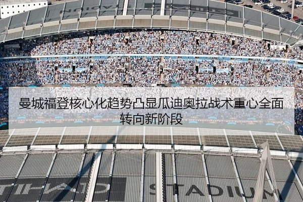 曼城福登核心化趋势凸显瓜迪奥拉战术重心全面转向新阶段