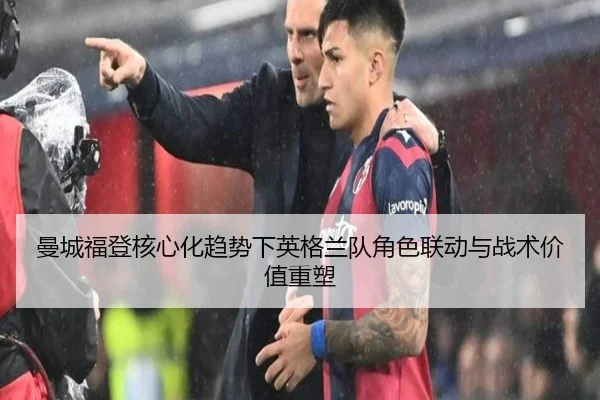 曼城福登核心化趋势下英格兰队角色联动与战术价值重塑（leyu）