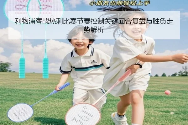 利物浦客战热刺比赛节奏控制关键回合复盘与胜负走势解析