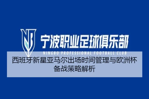 西班牙新星亚马尔出场时间管理与欧洲杯备战策略解析 | leyu