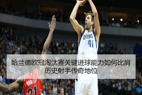 哈兰德欧冠淘汰赛关键进球能力如何比肩历史射手传奇地位（leyu）