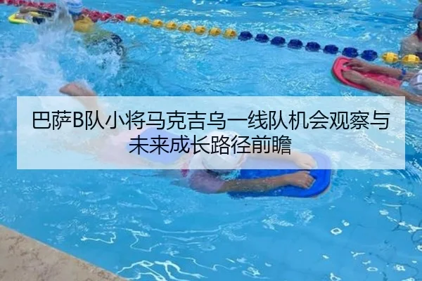 巴萨B队小将马克吉乌一线队机会观察与未来成长路径前瞻