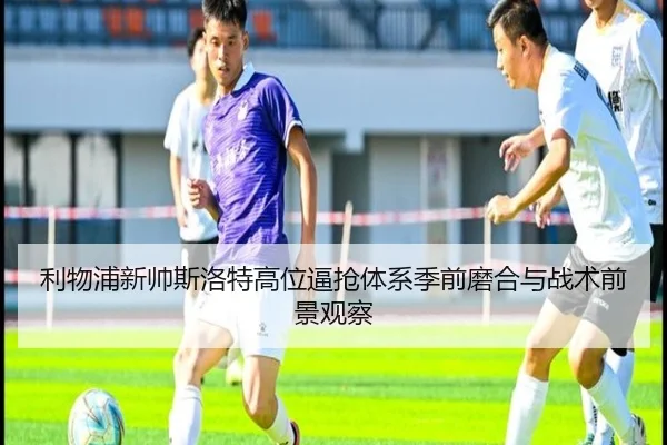 利物浦新帅斯洛特高位逼抢体系季前磨合与战术前景观察（leyu）