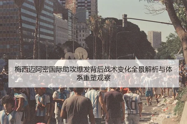 梅西迈阿密国际助攻爆发背后战术变化全景解析与体系重塑观察（leyu）