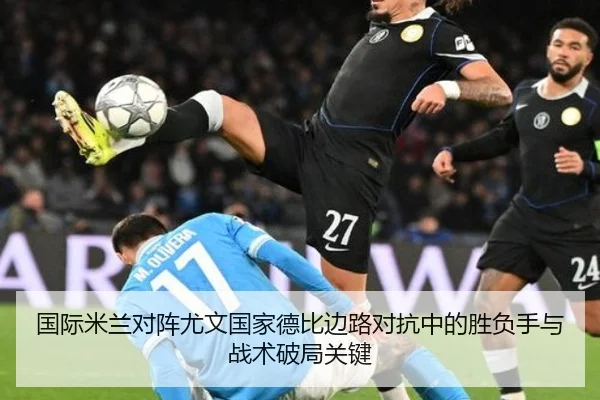 国际米兰对阵尤文国家德比边路对抗中的胜负手与战术破局关键 | leyu