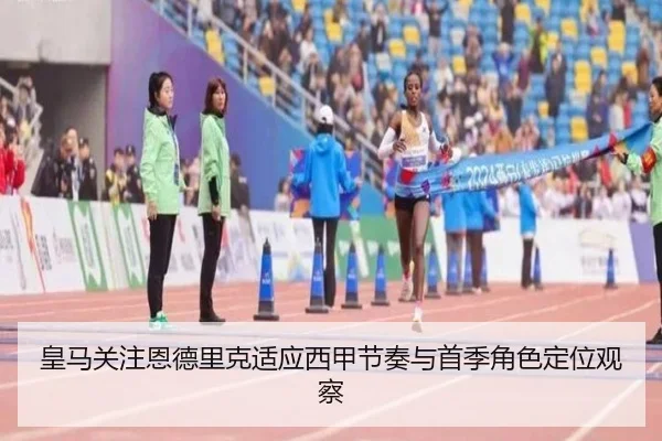 皇马关注恩德里克适应西甲节奏与首季角色定位观察