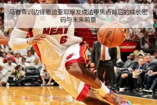 马赛青训边锋恩迪亚耶爆发成法甲焦点背后的成长密码与未来前景