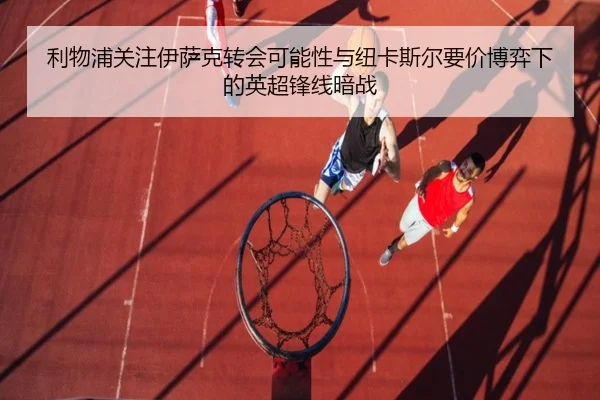 利物浦关注伊萨克转会可能性与纽卡斯尔要价博弈下的英超锋线暗战