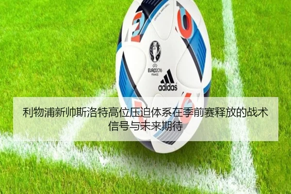 利物浦新帅斯洛特高位压迫体系在季前赛释放的战术信号与未来期待