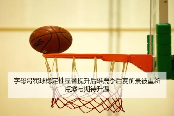 字母哥罚球稳定性显著提升后雄鹿季后赛前景被重新点燃与期待升温 - leyu