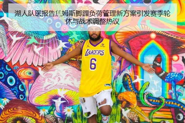 湖人队医报告詹姆斯脚踝负荷管理新方案引发赛季轮休与战术调整热议