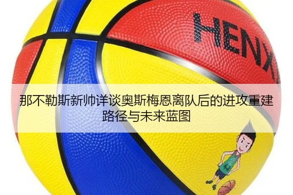 那不勒斯新帅详谈奥斯梅恩离队后的进攻重建路径与未来蓝图（leyu）