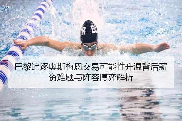 巴黎追逐奥斯梅恩交易可能性升温背后薪资难题与阵容博弈解析 | leyu