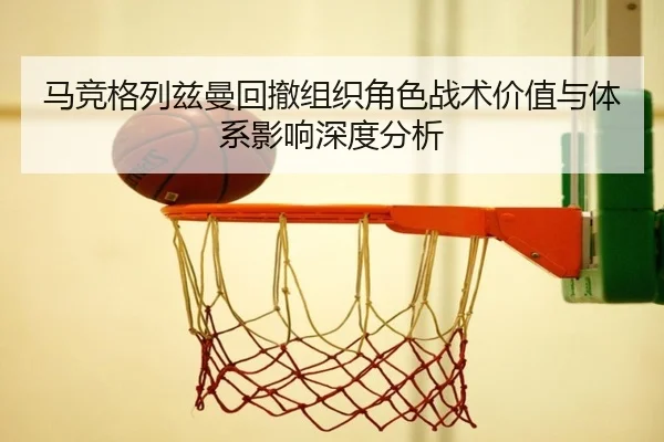 马竞格列兹曼回撤组织角色战术价值与体系影响深度分析（leyu）