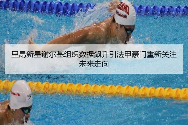 里昂新星谢尔基组织数据飙升引法甲豪门重新关注未来走向