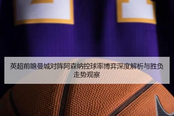 英超前瞻曼城对阵阿森纳控球率博弈深度解析与胜负走势观察（leyu）