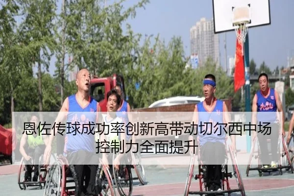 恩佐传球成功率创新高带动切尔西中场控制力全面提升（leyu）