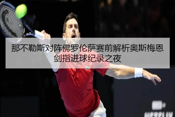 那不勒斯对阵佛罗伦萨赛前解析奥斯梅恩剑指进球纪录之夜