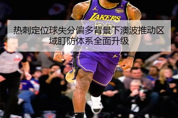 热刺定位球失分偏多背景下澳波推动区域盯防体系全面升级（leyu）